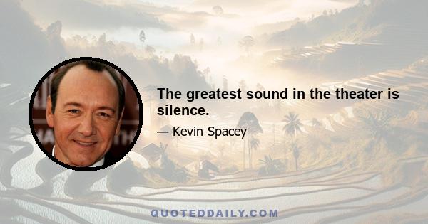 The greatest sound in the theater is silence.