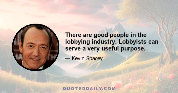 There are good people in the lobbying industry. Lobbyists can serve a very useful purpose.