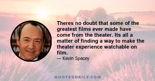 Theres no doubt that some of the greatest films ever made have come from the theater. Its all a matter of finding a way to make the theater experience watchable on film.