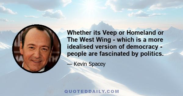 Whether its Veep or Homeland or The West Wing - which is a more idealised version of democracy - people are fascinated by politics.