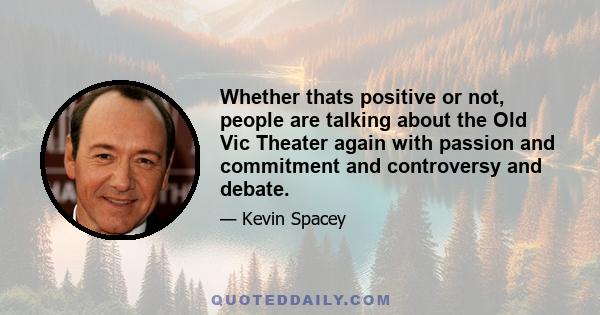 Whether thats positive or not, people are talking about the Old Vic Theater again with passion and commitment and controversy and debate.