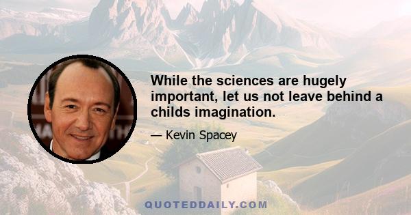 While the sciences are hugely important, let us not leave behind a childs imagination.