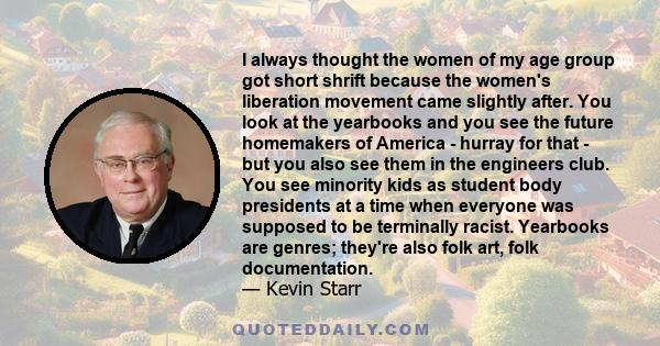 I always thought the women of my age group got short shrift because the women's liberation movement came slightly after. You look at the yearbooks and you see the future homemakers of America - hurray for that - but you 