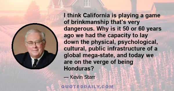 I think California is playing a game of brinkmanship that's very dangerous. Why is it 50 or 60 years ago we had the capacity to lay down the physical, psychological, cultural, public infrastructure of a global