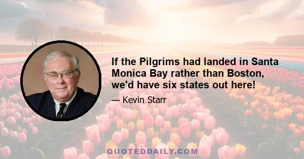 If the Pilgrims had landed in Santa Monica Bay rather than Boston, we'd have six states out here!