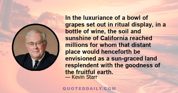 In the luxuriance of a bowl of grapes set out in ritual display, in a bottle of wine, the soil and sunshine of California reached millions for whom that distant place would henceforth be envisioned as a sun-graced land