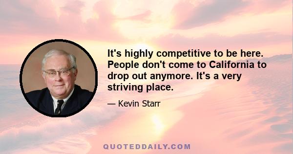 It's highly competitive to be here. People don't come to California to drop out anymore. It's a very striving place.