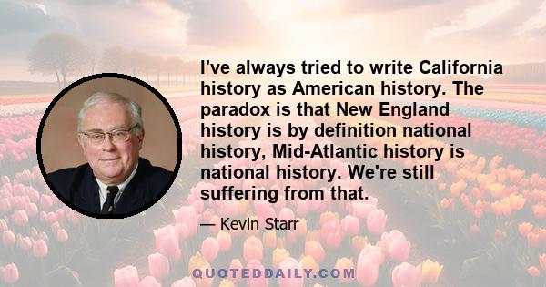 I've always tried to write California history as American history. The paradox is that New England history is by definition national history, Mid-Atlantic history is national history. We're still suffering from that.