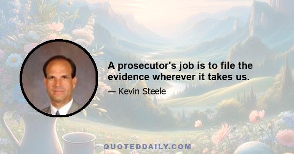 A prosecutor's job is to file the evidence wherever it takes us.