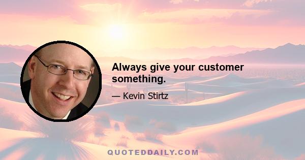 Always give your customer something.