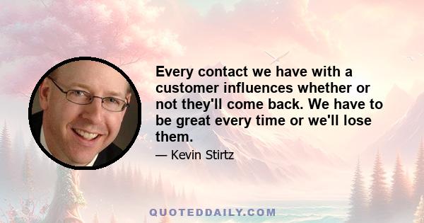 Every contact we have with a customer influences whether or not they'll come back. We have to be great every time or we'll lose them.