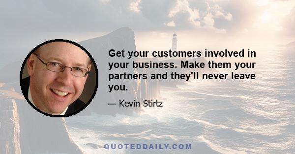 Get your customers involved in your business. Make them your partners and they'll never leave you.