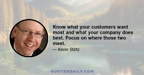 Know what your customers want most and what your company does best. Focus on where those two meet.