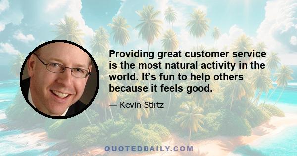 Providing great customer service is the most natural activity in the world. It’s fun to help others because it feels good.