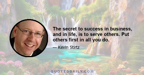 The secret to success in business, and in life, is to serve others. Put others first in all you do.