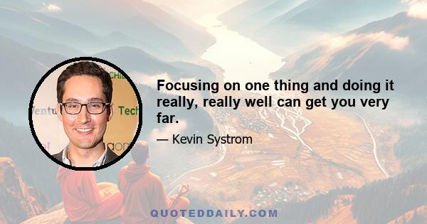 Focusing on one thing and doing it really, really well can get you very far.