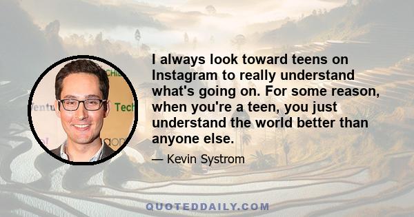 I always look toward teens on Instagram to really understand what's going on. For some reason, when you're a teen, you just understand the world better than anyone else.