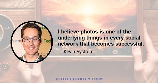 I believe photos is one of the underlying things in every social network that becomes successful.