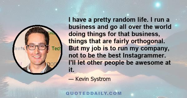 I have a pretty random life. I run a business and go all over the world doing things for that business, things that are fairly orthogonal. But my job is to run my company, not to be the best Instagrammer. I'll let other 