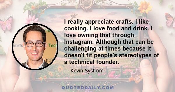 I really appreciate crafts. I like cooking. I love food and drink. I love owning that through Instagram. Although that can be challenging at times because it doesn't fit people's stereotypes of a technical founder.