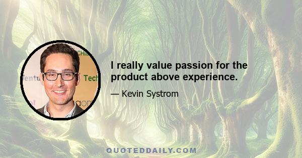 I really value passion for the product above experience.