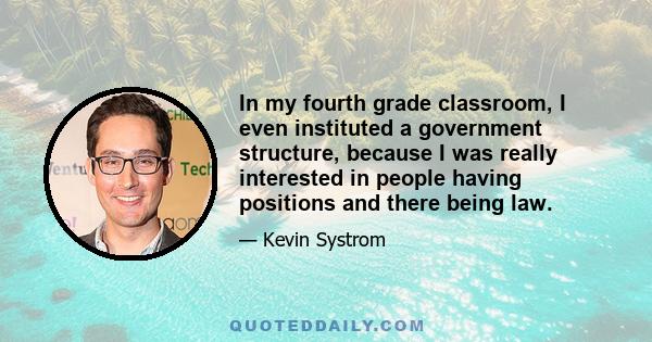 In my fourth grade classroom, I even instituted a government structure, because I was really interested in people having positions and there being law.