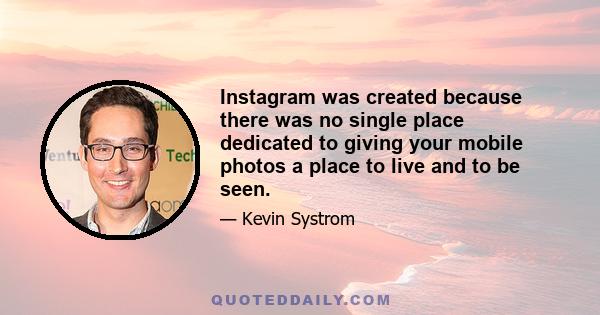 Instagram was created because there was no single place dedicated to giving your mobile photos a place to live and to be seen.