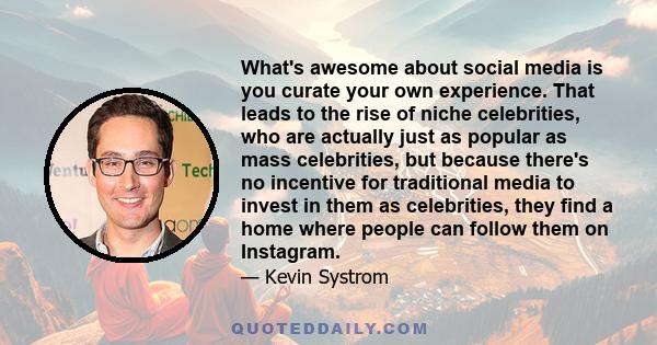 What's awesome about social media is you curate your own experience. That leads to the rise of niche celebrities, who are actually just as popular as mass celebrities, but because there's no incentive for traditional