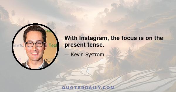 With Instagram, the focus is on the present tense.