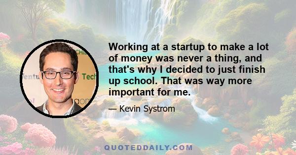 Working at a startup to make a lot of money was never a thing, and that's why I decided to just finish up school. That was way more important for me.