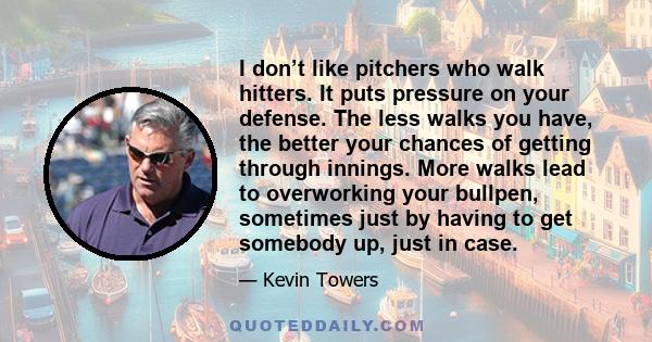 I don’t like pitchers who walk hitters. It puts pressure on your defense. The less walks you have, the better your chances of getting through innings. More walks lead to overworking your bullpen, sometimes just by