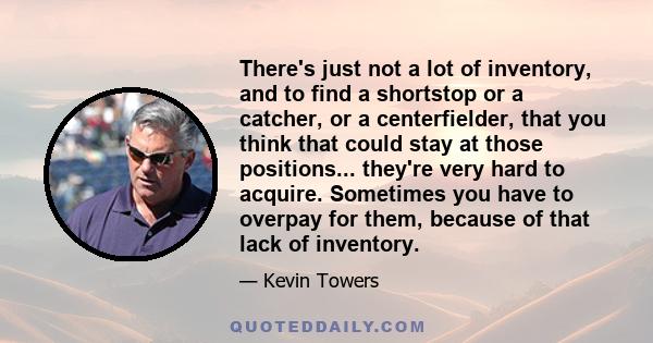 There's just not a lot of inventory, and to find a shortstop or a catcher, or a centerfielder, that you think that could stay at those positions... they're very hard to acquire. Sometimes you have to overpay for them,