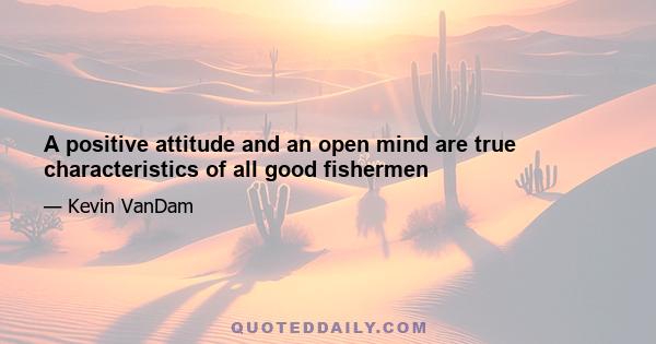 A positive attitude and an open mind are true characteristics of all good fishermen