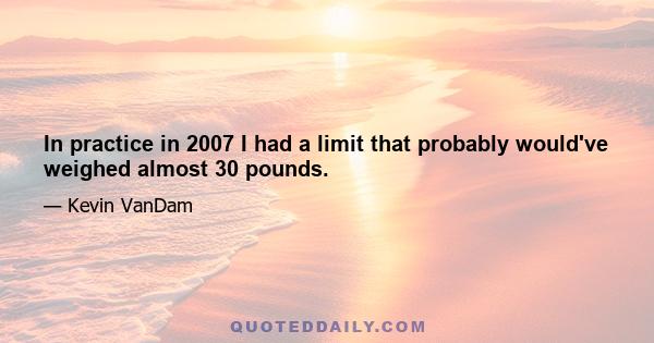 In practice in 2007 I had a limit that probably would've weighed almost 30 pounds.