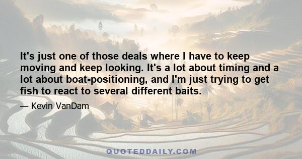 It's just one of those deals where I have to keep moving and keep looking. It's a lot about timing and a lot about boat-positioning, and I'm just trying to get fish to react to several different baits.