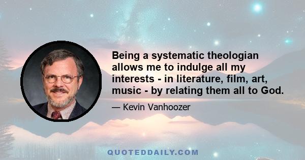 Being a systematic theologian allows me to indulge all my interests - in literature, film, art, music - by relating them all to God.