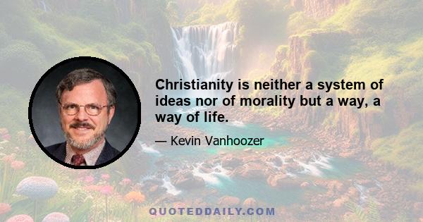 Christianity is neither a system of ideas nor of morality but a way, a way of life.