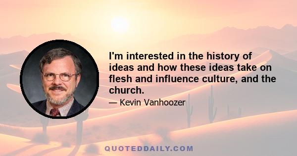 I'm interested in the history of ideas and how these ideas take on flesh and influence culture, and the church.