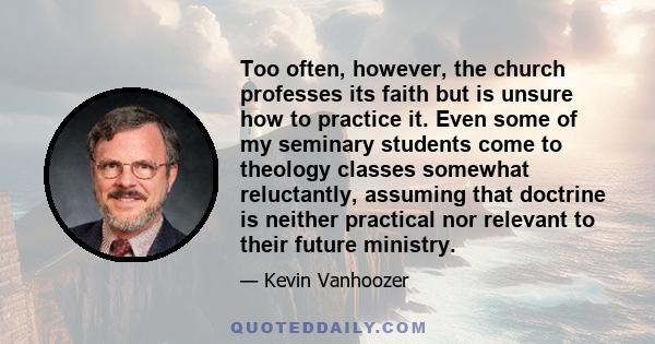 Too often, however, the church professes its faith but is unsure how to practice it. Even some of my seminary students come to theology classes somewhat reluctantly, assuming that doctrine is neither practical nor