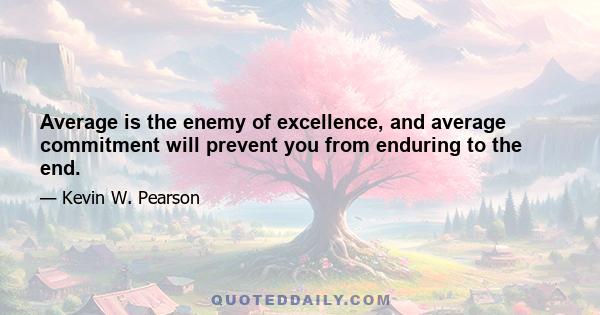 Average is the enemy of excellence, and average commitment will prevent you from enduring to the end.