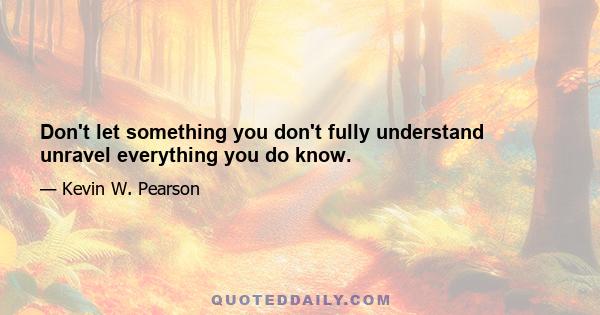 Don't let something you don't fully understand unravel everything you do know.