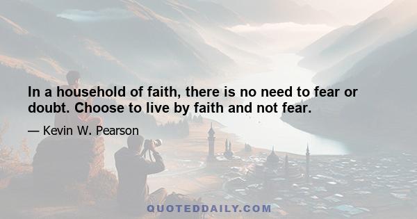 In a household of faith, there is no need to fear or doubt. Choose to live by faith and not fear.