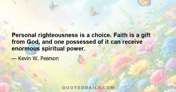 Personal righteousness is a choice. Faith is a gift from God, and one possessed of it can receive enormous spiritual power.