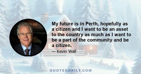 My future is in Perth, hopefully as a citizen and I want to be an asset to the country as much as I want to be a part of the community and be a citizen.