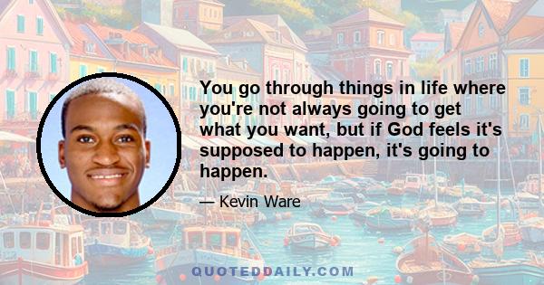 You go through things in life where you're not always going to get what you want, but if God feels it's supposed to happen, it's going to happen.