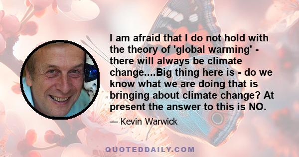 I am afraid that I do not hold with the theory of 'global warming' - there will always be climate change....Big thing here is - do we know what we are doing that is bringing about climate change? At present the answer