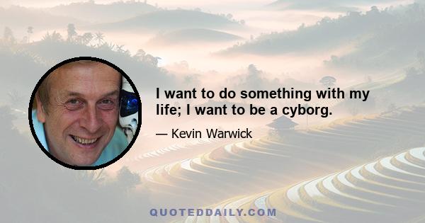 I want to do something with my life; I want to be a cyborg.