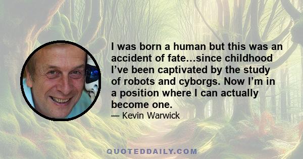 I was born a human but this was an accident of fate…since childhood I’ve been captivated by the study of robots and cyborgs. Now I’m in a position where I can actually become one.