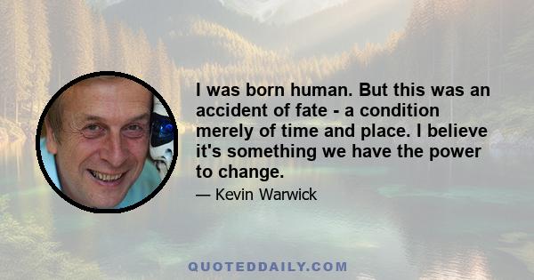 I was born human. But this was an accident of fate - a condition merely of time and place. I believe it's something we have the power to change.