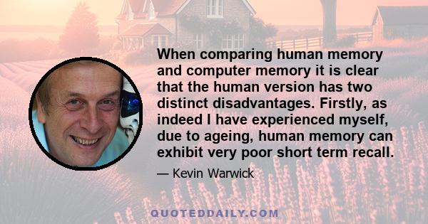 When comparing human memory and computer memory it is clear that the human version has two distinct disadvantages. Firstly, as indeed I have experienced myself, due to ageing, human memory can exhibit very poor short